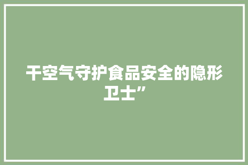 干空气守护食品安全的隐形卫士” 家电维修