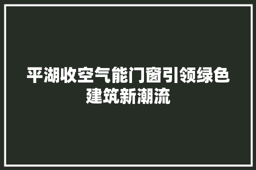平湖收空气能门窗引领绿色建筑新潮流 厨房维修