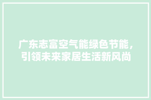 广东志富空气能绿色节能，引领未来家居生活新风尚