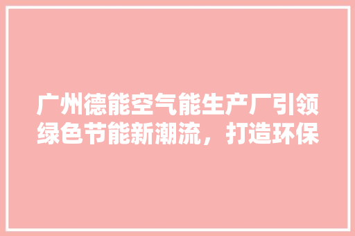 广州德能空气能生产厂引领绿色节能新潮流，打造环保生活新典范