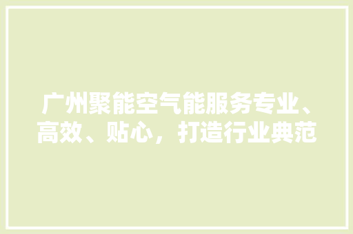 广州聚能空气能服务专业、高效、贴心，打造行业典范