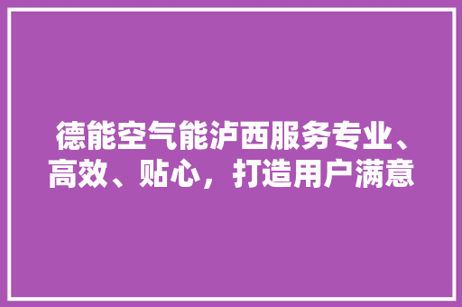 德能空气能泸西服务专业、高效、贴心，打造用户满意体验