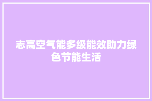 志高空气能多级能效助力绿色节能生活