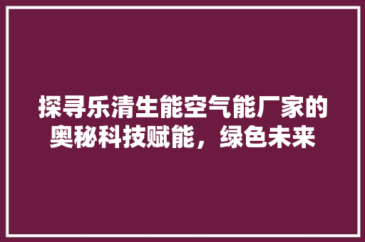 探寻乐清生能空气能厂家的奥秘科技赋能，绿色未来
