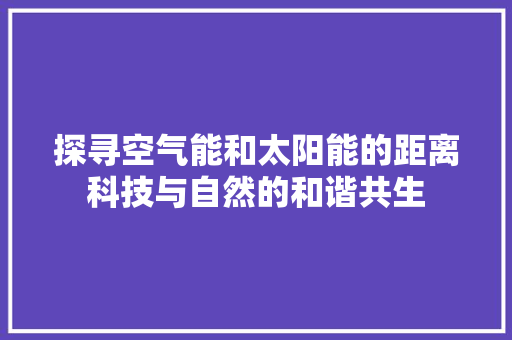 探寻空气能和太阳能的距离科技与自然的和谐共生