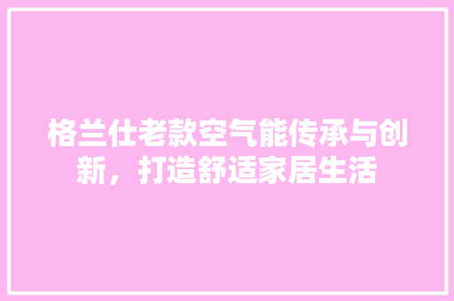 格兰仕老款空气能传承与创新，打造舒适家居生活