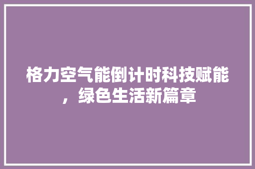 格力空气能倒计时科技赋能，绿色生活新篇章