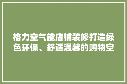 格力空气能店铺装修打造绿色环保、舒适温馨的购物空间