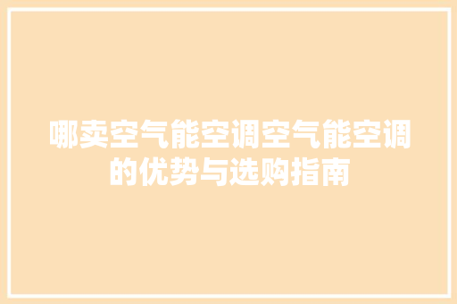 哪卖空气能空调空气能空调的优势与选购指南 汽车维修