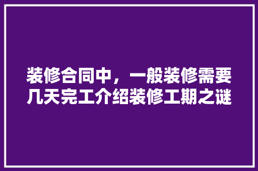 装修合同中，一般装修需要几天完工介绍装修工期之谜 装修合同中，一般装修需要几天完工介绍装修工期之谜 汽车维修