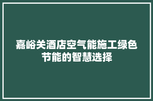 嘉峪关酒店空气能施工绿色节能的智慧选择 家电维修