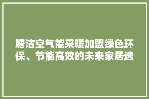 塘沽空气能采暖加盟绿色环保、节能高效的未来家居选择