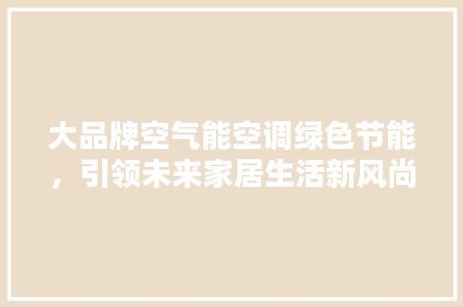 大品牌空气能空调绿色节能，引领未来家居生活新风尚 厨房维修