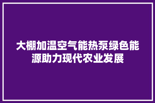 大棚加温空气能热泵绿色能源助力现代农业发展 墙体维修