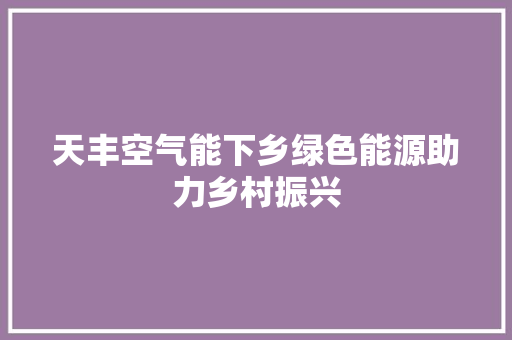 天丰空气能下乡绿色能源助力乡村振兴 家电维修