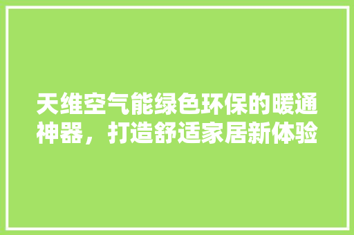 天维空气能绿色环保的暖通神器，打造舒适家居新体验 综合便民