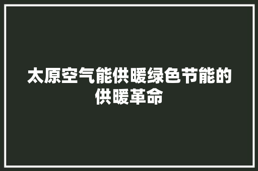 太原空气能供暖绿色节能的供暖革命