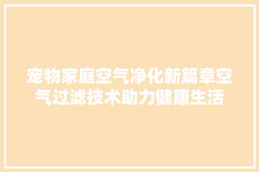 宠物家庭空气净化新篇章空气过滤技术助力健康生活 汽车维修
