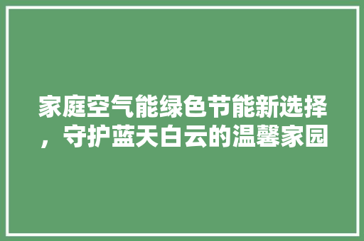 家庭空气能绿色节能新选择，守护蓝天白云的温馨家园 家电维修