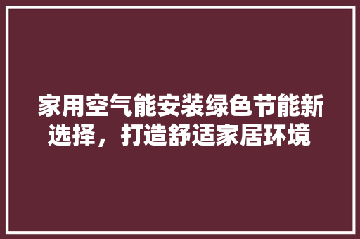 家用空气能安装绿色节能新选择，打造舒适家居环境 家电维修