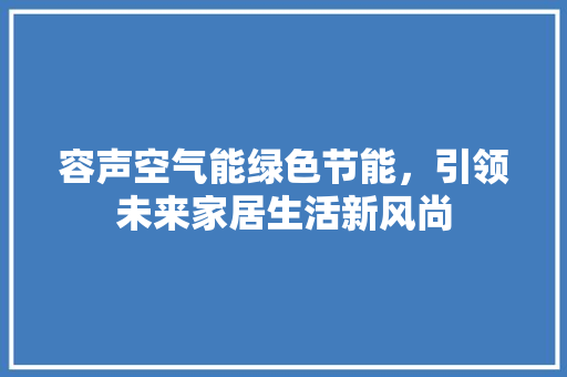 容声空气能绿色节能，引领未来家居生活新风尚 汽车维修