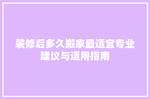 装修后多久搬家最适宜专业建议与适用指南 装修后多久搬家最适宜专业建议与适用指南 综合便民
