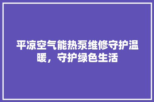 平凉空气能热泵维修守护温暖，守护绿色生活