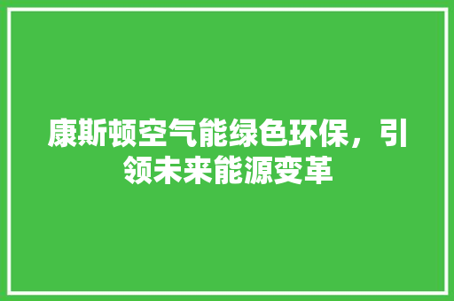 康斯顿空气能绿色环保，引领未来能源变革 汽车维修