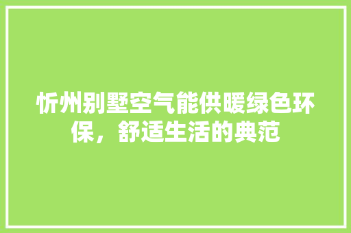 忻州别墅空气能供暖绿色环保，舒适生活的典范
