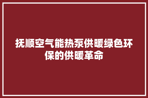 抚顺空气能热泵供暖绿色环保的供暖革命 综合便民