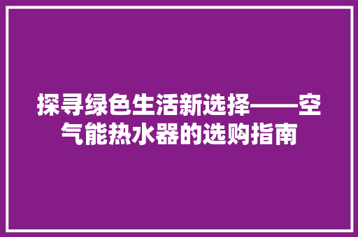 探寻绿色生活新选择——空气能热水器的选购指南 汽车维修