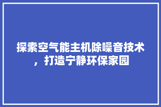 探索空气能主机除噪音技术，打造宁静环保家园 厨房维修