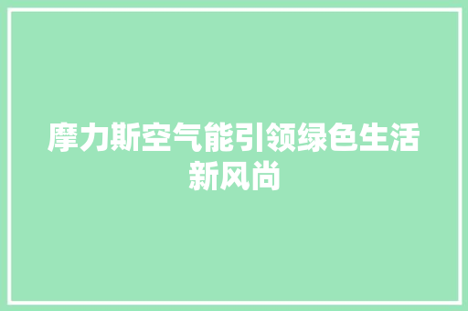 摩力斯空气能引领绿色生活新风尚 家电维修
