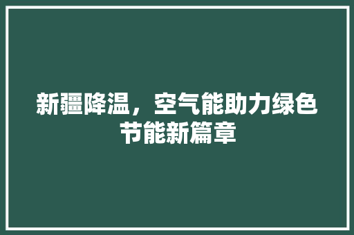 新疆降温，空气能助力绿色节能新篇章 家电维修