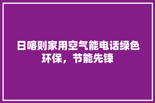 日喀则家用空气能电话绿色环保，节能先锋 汽车维修