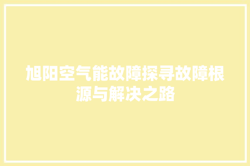 旭阳空气能故障探寻故障根源与解决之路 汽车维修