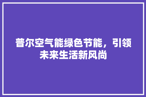 普尔空气能绿色节能，引领未来生活新风尚