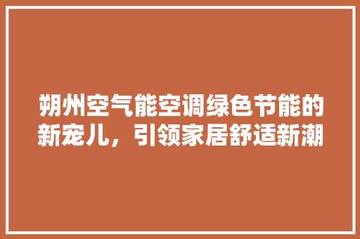 朔州空气能空调绿色节能的新宠儿，引领家居舒适新潮流 综合便民