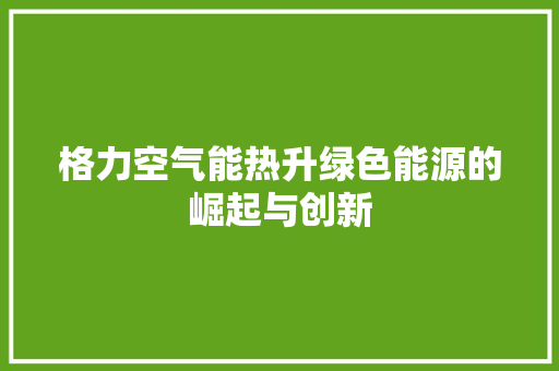 格力空气能热升绿色能源的崛起与创新 厨房维修