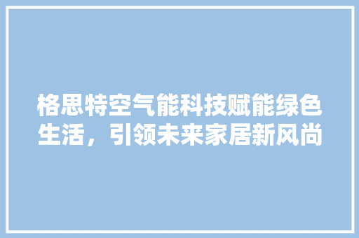 格思特空气能科技赋能绿色生活，引领未来家居新风尚 墙体维修