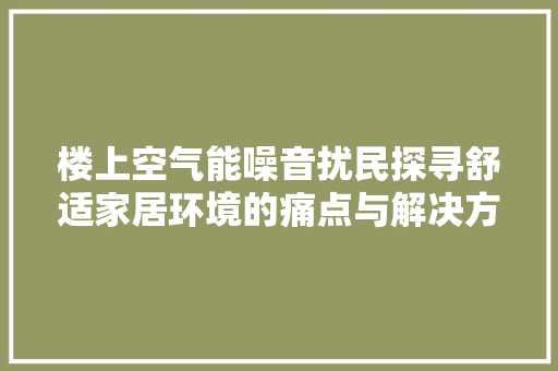 楼上空气能噪音扰民探寻舒适家居环境的痛点与解决方法 家电维修