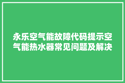 永乐空气能故障代码提示空气能热水器常见问题及解决方法 综合便民