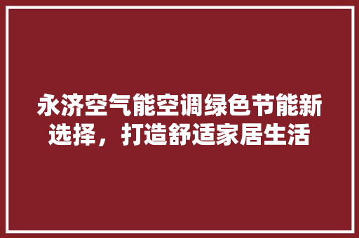 永济空气能空调绿色节能新选择，打造舒适家居生活