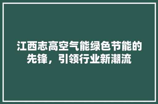 江西志高空气能绿色节能的先锋，引领行业新潮流 汽车维修