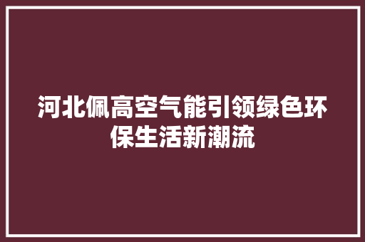 河北佩高空气能引领绿色环保生活新潮流