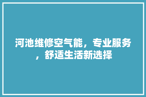 河池维修空气能，专业服务，舒适生活新选择