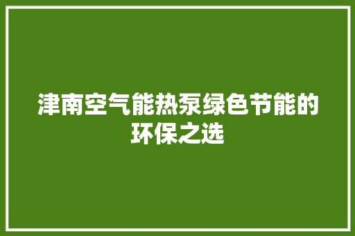 津南空气能热泵绿色节能的环保之选 综合便民