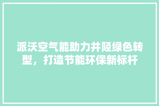 派沃空气能助力井陉绿色转型，打造节能环保新标杆