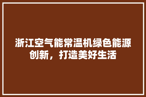 浙江空气能常温机绿色能源创新，打造美好生活