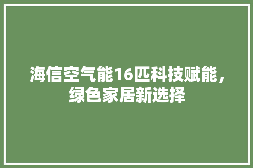 海信空气能16匹科技赋能，绿色家居新选择